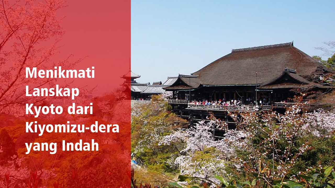 Menikmati Lanskap Kyoto dari Kiyomizu dera yang Indah