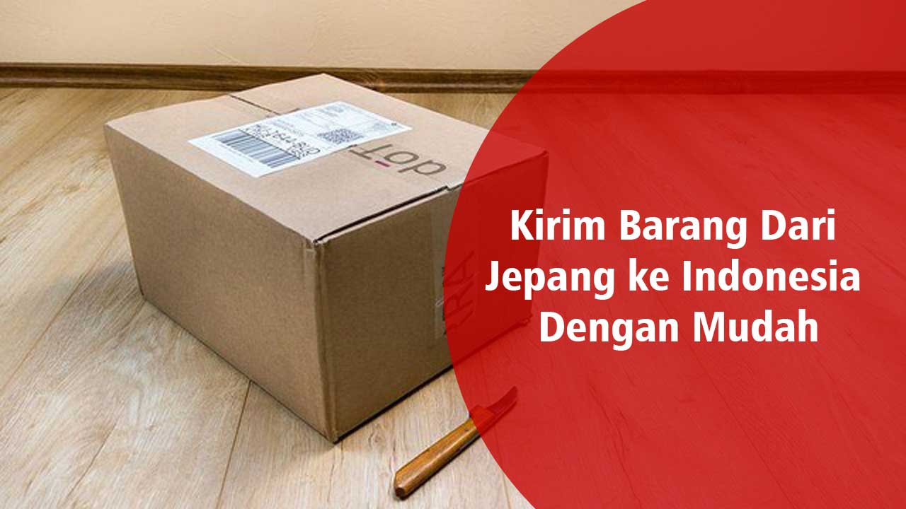 Kirim Barang Dari Jepang ke Indonesia Dengan Mudah